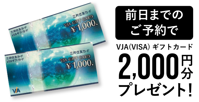 前日までの
ご予約で「VJA(VISA)ギフトカード2,000円分プレゼント！」